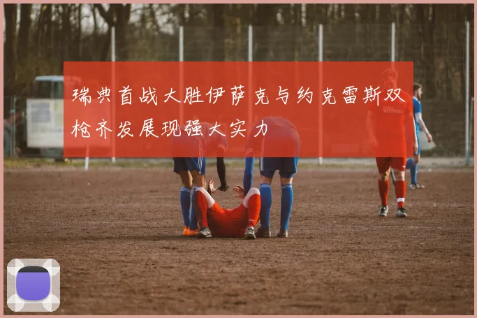 瑞典首战大胜伊萨克与约克雷斯双枪齐发展现强大实力