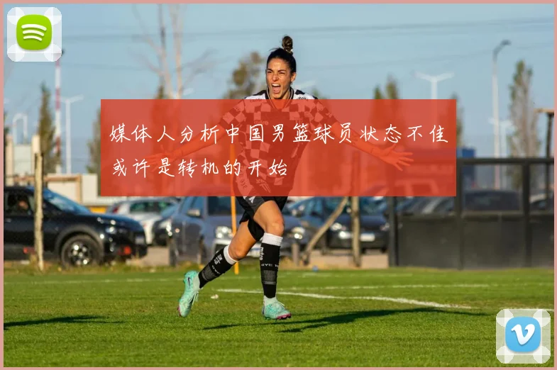 媒体人分析中国男篮球员状态不佳或许是转机的开始