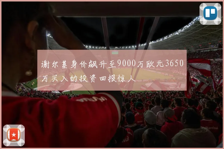 谢尔基身价飙升至9000万欧元3650万买入的投资回报惊人