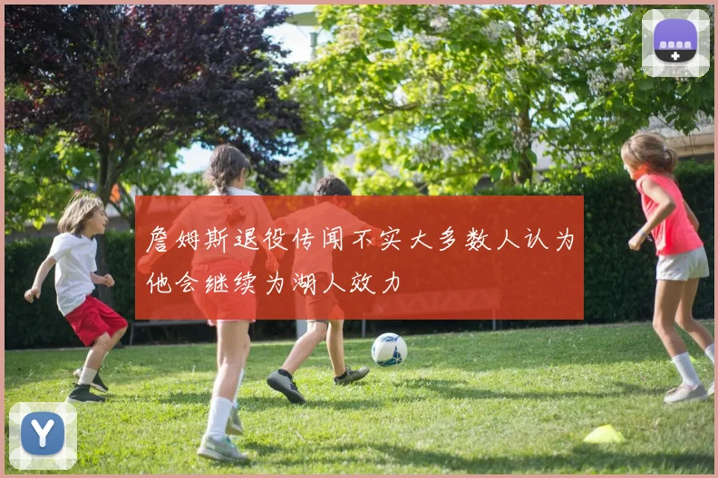 詹姆斯退役传闻不实大多数人认为他会继续为湖人效力