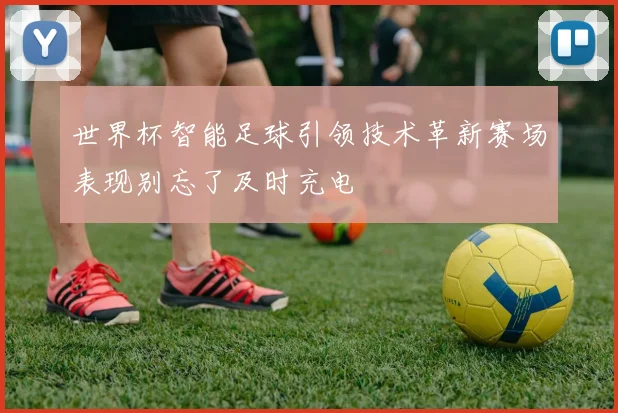 世界杯智能足球引领技术革新赛场表现别忘了及时充电