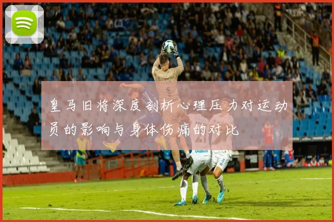 皇马旧将深度剖析心理压力对运动员的影响与身体伤痛的对比