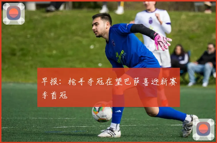 早报：枪手夺冠在望巴萨喜迎新赛季首冠
