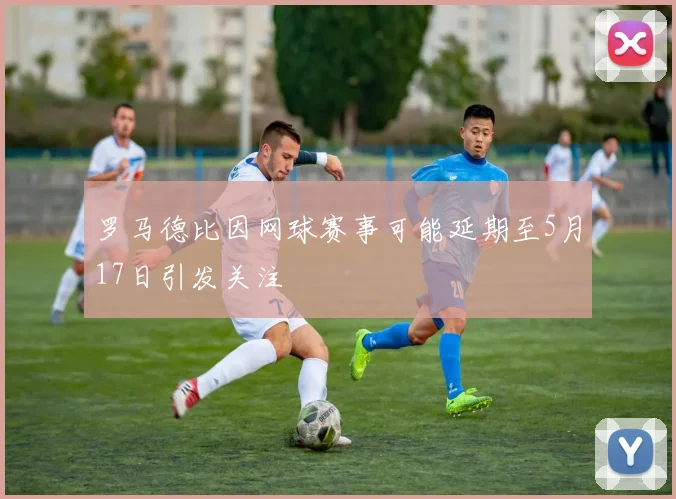 罗马德比因网球赛事可能延期至5月17日引发关注
