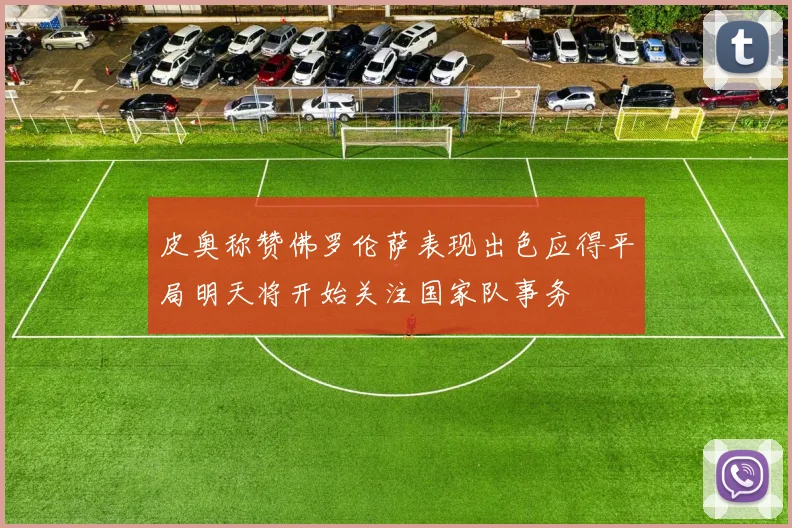 皮奥称赞佛罗伦萨表现出色应得平局明天将开始关注国家队事务