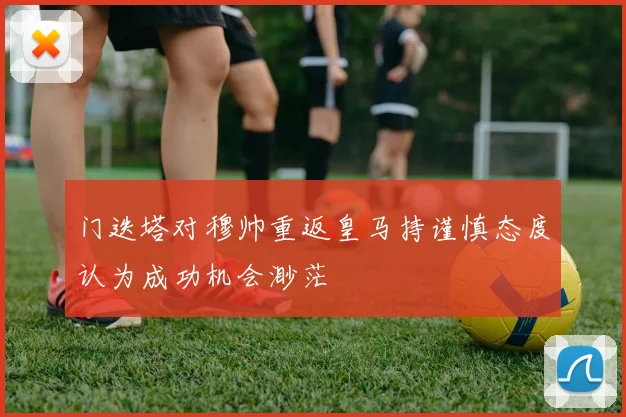 门迭塔对穆帅重返皇马持谨慎态度认为成功机会渺茫