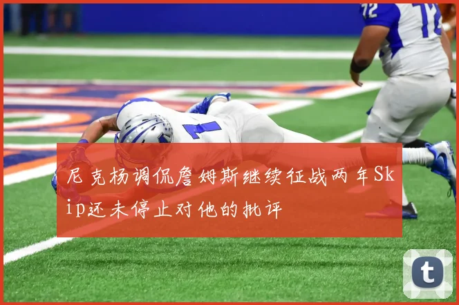 尼克杨调侃詹姆斯继续征战两年Skip还未停止对他的批评