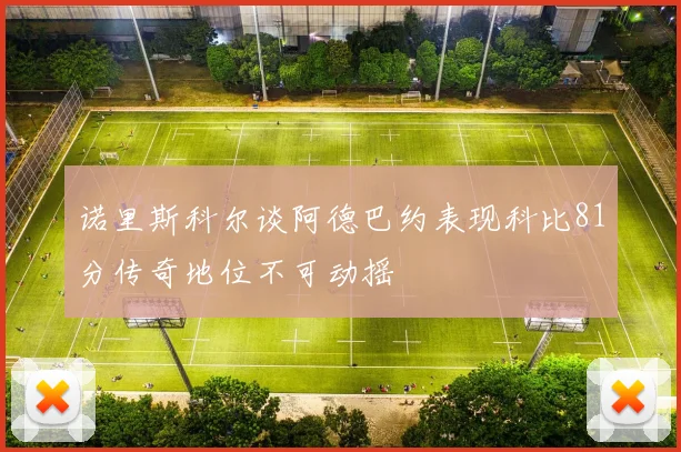 诺里斯科尔谈阿德巴约表现科比81分传奇地位不可动摇