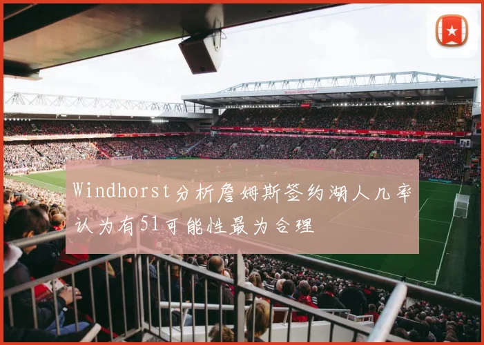 Windhorst分析詹姆斯签约湖人几率认为有51可能性最为合理