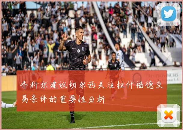 乔科尔建议切尔西关注拉什福德交易条件的重要性分析
