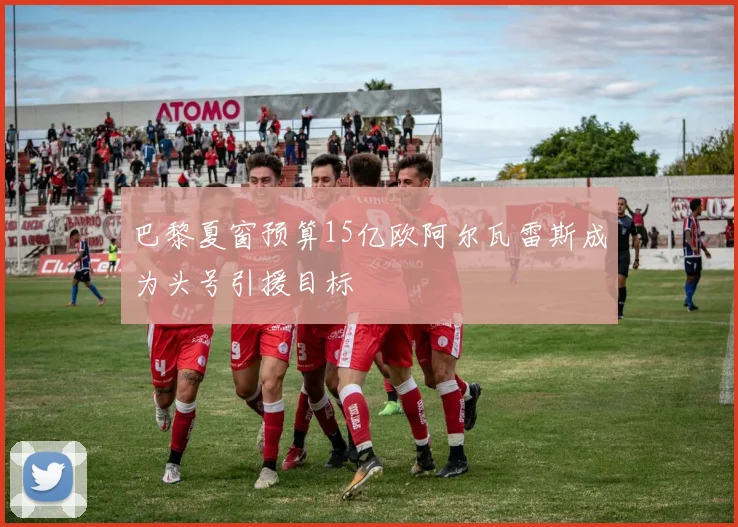 巴黎夏窗预算15亿欧阿尔瓦雷斯成为头号引援目标