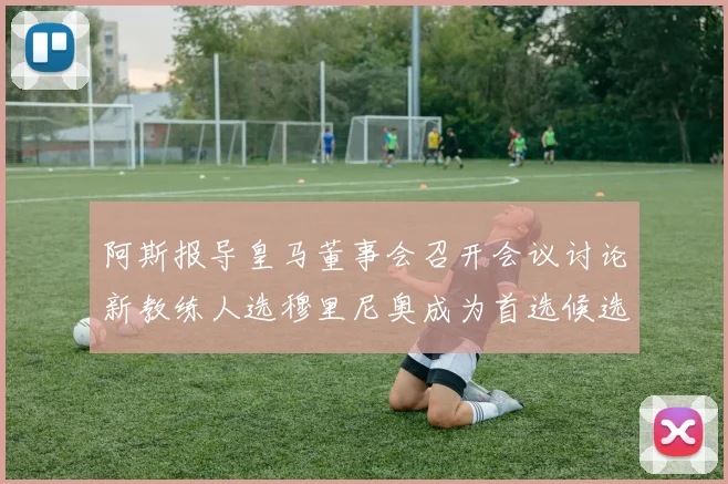 阿斯报导皇马董事会召开会议讨论新教练人选穆里尼奥成为首选候选人