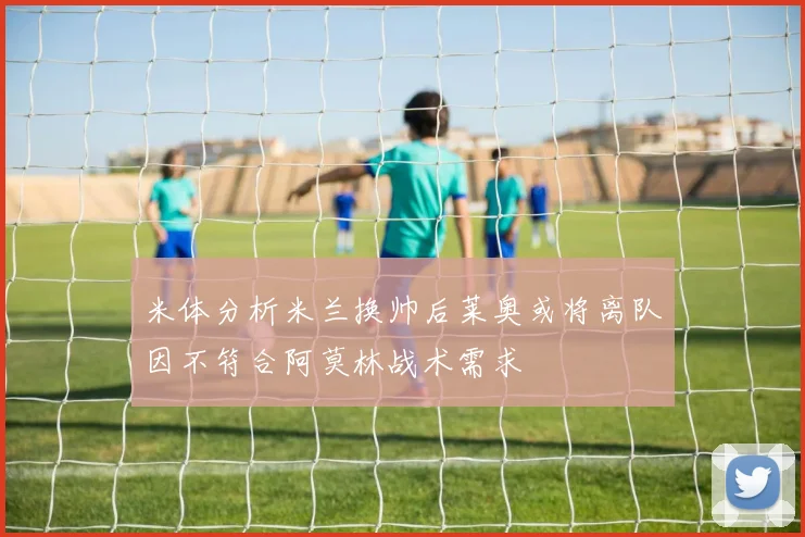 米体分析米兰换帅后莱奥或将离队因不符合阿莫林战术需求