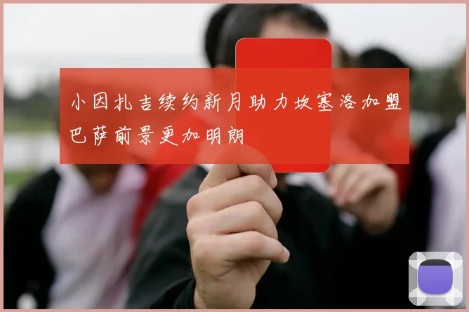 小因扎吉续约新月助力坎塞洛加盟巴萨前景更加明朗