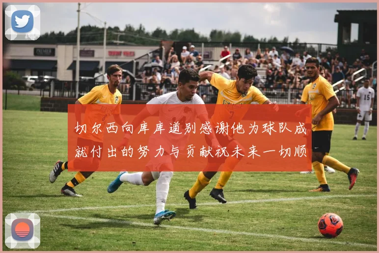切尔西向库库道别感谢他为球队成就付出的努力与贡献祝未来一切顺利