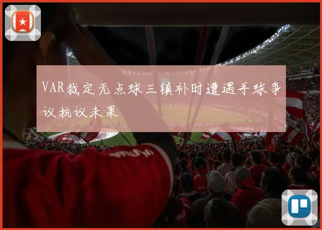 VAR裁定无点球三镇补时遭遇手球争议抗议未果
