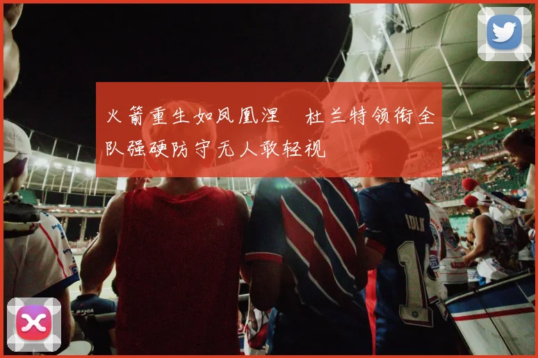 火箭重生如凤凰涅槃杜兰特领衔全队强硬防守无人敢轻视