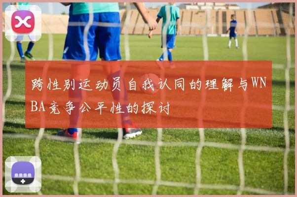 跨性别运动员自我认同的理解与WNBA竞争公平性的探讨
