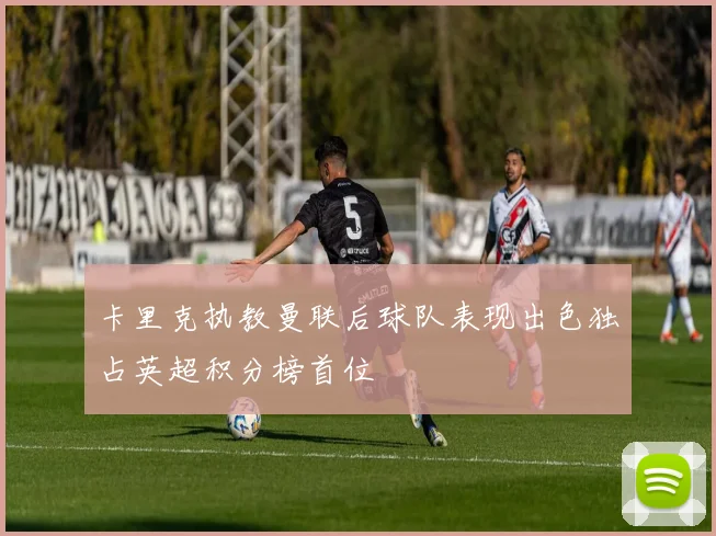 卡里克执教曼联后球队表现出色独占英超积分榜首位