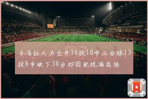 卡马拉火力全开16投10中三分球13投8中砍下30分却因犯规满离场