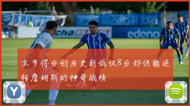 末节得分创历史新低仅8分却仍能逆转詹姆斯的神奇战绩